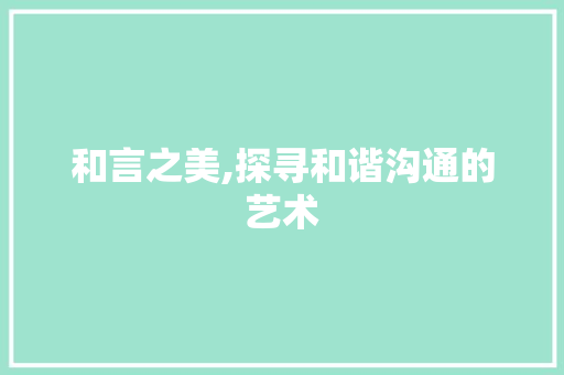 和言之美,探寻和谐沟通的艺术