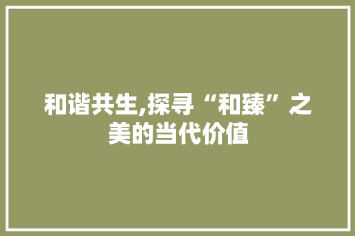 和谐共生,探寻“和臻”之美的当代价值