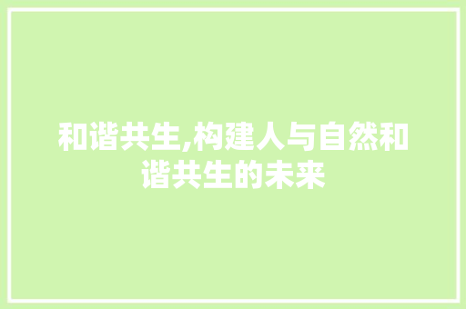 和谐共生,构建人与自然和谐共生的未来