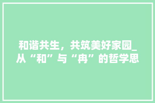 和谐共生，共筑美好家园_从“和”与“冉”的哲学思想谈生态文明建设