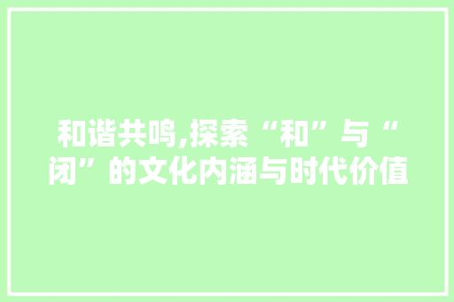和谐共鸣,探索“和”与“闭”的文化内涵与时代价值