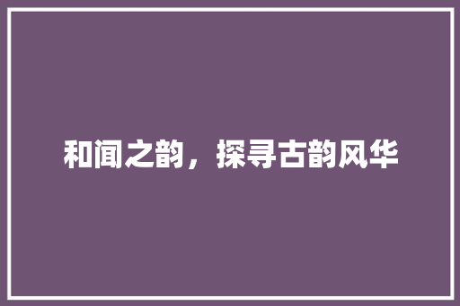 和闻之韵，探寻古韵风华