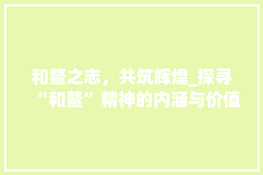 和鳌之志，共筑辉煌_探寻“和鳌”精神的内涵与价值