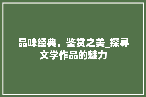 品味经典，鉴赏之美_探寻文学作品的魅力