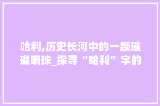 哈利,历史长河中的一颗璀璨明珠_探寻“哈利”字的深远意义