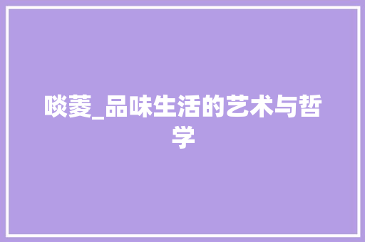 啖菱_品味生活的艺术与哲学