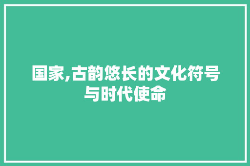 国家,古韵悠长的文化符号与时代使命