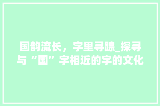 国韵流长，字里寻踪_探寻与“国”字相近的字的文化内涵