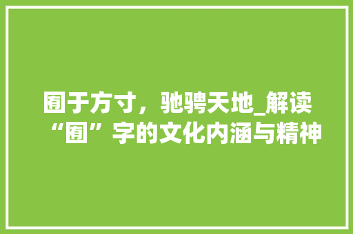 囿于方寸，驰骋天地_解读“囿”字的文化内涵与精神价值