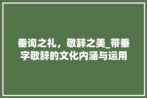 垂询之礼，敬辞之美_带垂字敬辞的文化内涵与运用