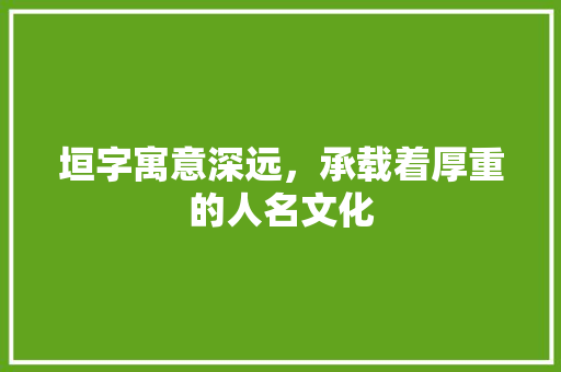 垣字寓意深远，承载着厚重的人名文化