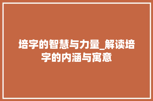 培字的智慧与力量_解读培字的内涵与寓意