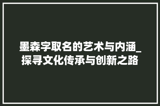 墨森字取名的艺术与内涵_探寻文化传承与创新之路