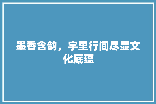 墨香含韵，字里行间尽显文化底蕴
