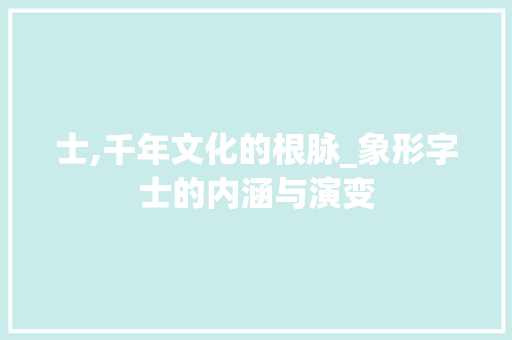 士,千年文化的根脉_象形字士的内涵与演变