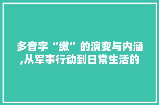 多音字“缴”的演变与内涵,从军事行动到日常生活的广泛应用