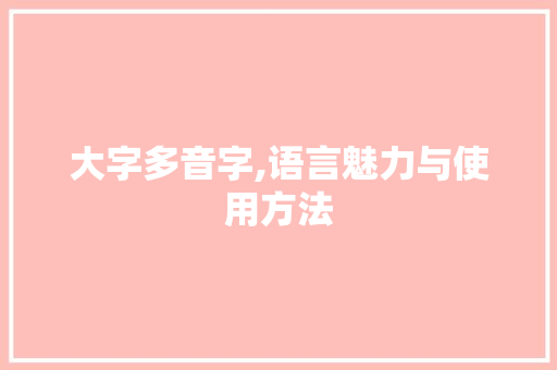 大字多音字,语言魅力与使用方法