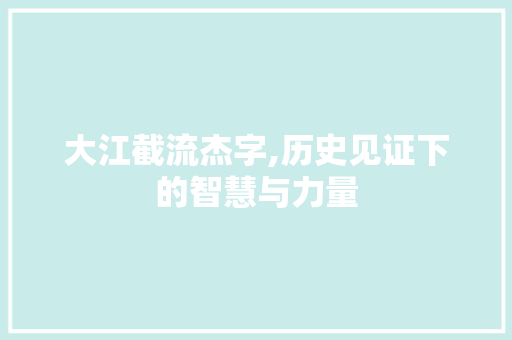 大江截流杰字,历史见证下的智慧与力量 应用文