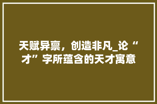天赋异禀，创造非凡_论“才”字所蕴含的天才寓意