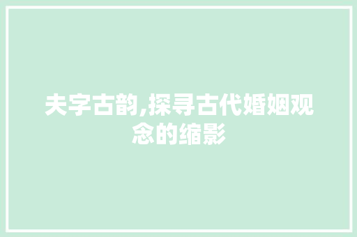 夫字古韵,探寻古代婚姻观念的缩影