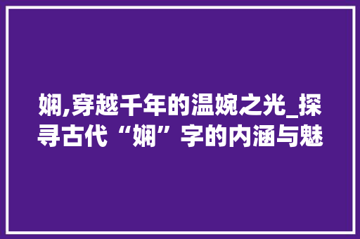 娴,穿越千年的温婉之光_探寻古代“娴”字的内涵与魅力