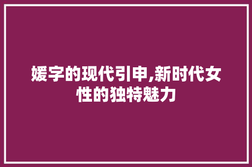 媛字的现代引申,新时代女性的独特魅力