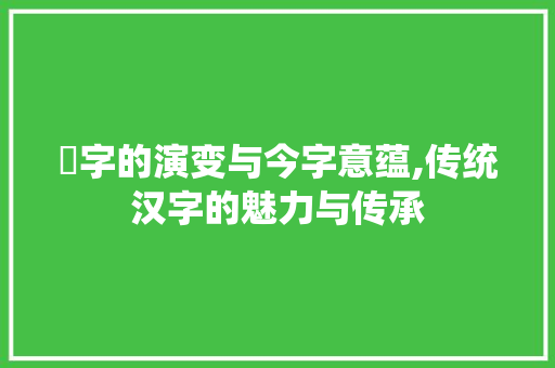 嫐字的演变与今字意蕴,传统汉字的魅力与传承