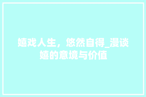嬉戏人生，悠然自得_漫谈嬉的意境与价值