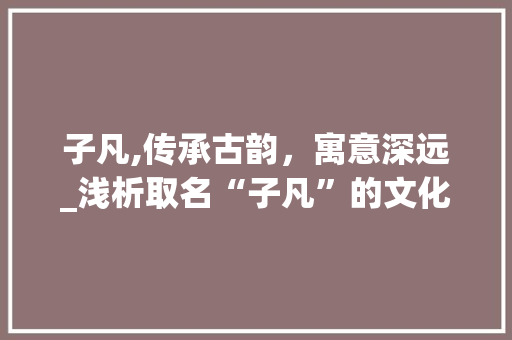 子凡,传承古韵，寓意深远_浅析取名“子凡”的文化内涵