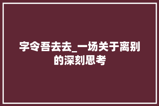 字令吾去去_一场关于离别的深刻思考