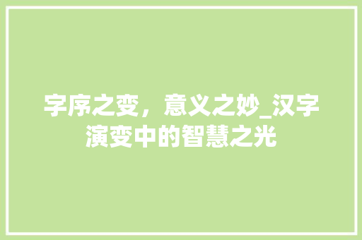 字序之变，意义之妙_汉字演变中的智慧之光 职场写作