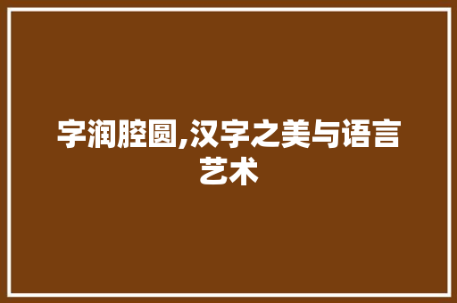 字润腔圆,汉字之美与语言艺术