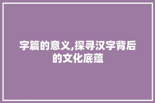 字篇的意义,探寻汉字背后的文化底蕴