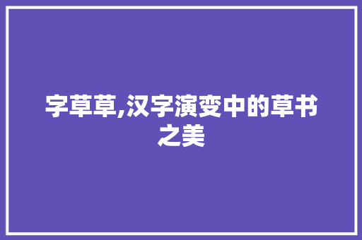 字草草,汉字演变中的草书之美