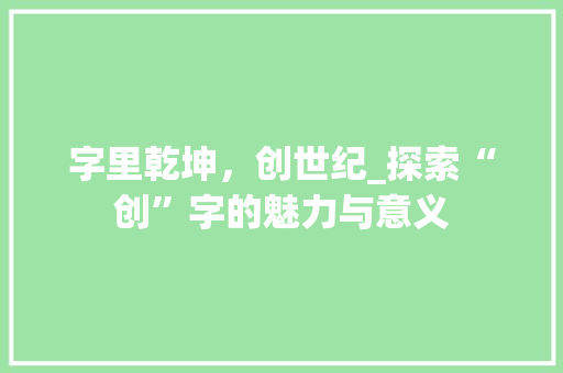 字里乾坤，创世纪_探索“创”字的魅力与意义