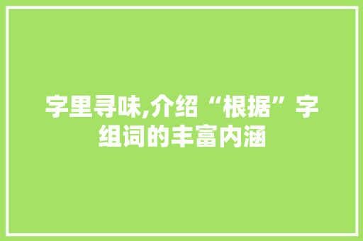 字里寻味,介绍“根据”字组词的丰富内涵