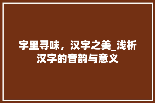 字里寻味，汉字之美_浅析汉字的音韵与意义