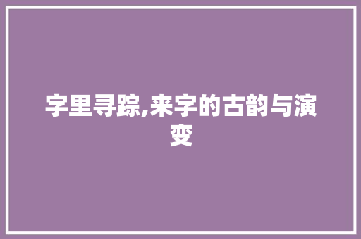 字里寻踪,来字的古韵与演变