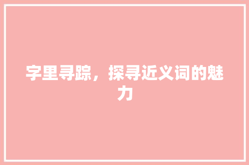 字里寻踪，探寻近义词的魅力