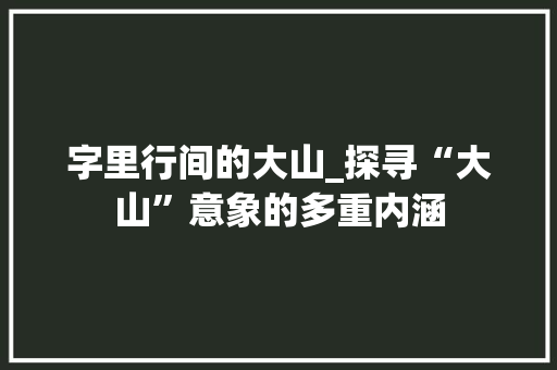 字里行间的大山_探寻“大山”意象的多重内涵