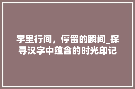 字里行间，停留的瞬间_探寻汉字中蕴含的时光印记