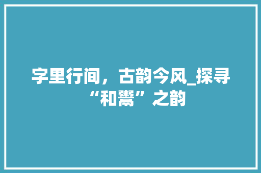 字里行间，古韵今风_探寻“和鬻”之韵