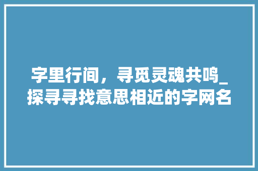 字里行间，寻觅灵魂共鸣_探寻寻找意思相近的字网名的魅力