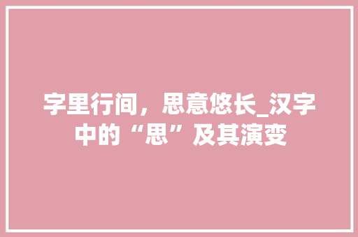 字里行间，思意悠长_汉字中的“思”及其演变