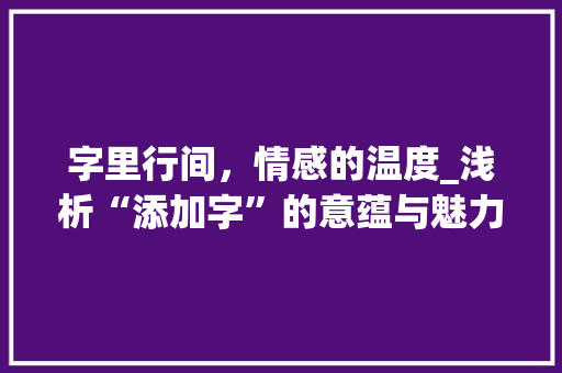 字里行间，情感的温度_浅析“添加字”的意蕴与魅力 会议纪要