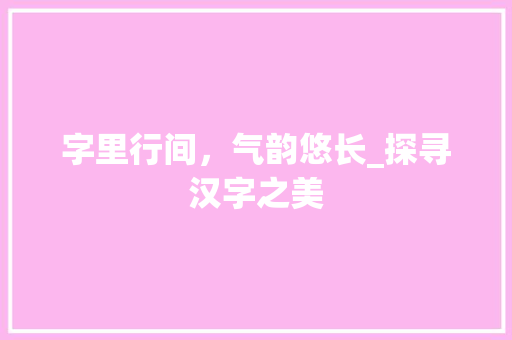 字里行间，气韵悠长_探寻汉字之美