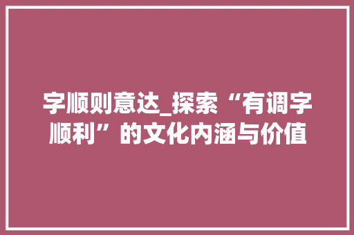 字顺则意达_探索“有调字顺利”的文化内涵与价值 职场写作