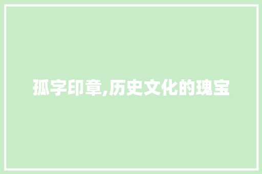 孤字印章,历史文化的瑰宝