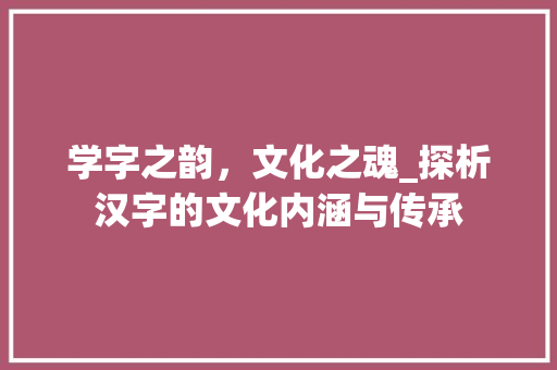 学字之韵，文化之魂_探析汉字的文化内涵与传承