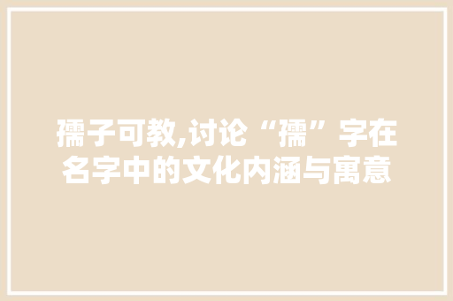 孺子可教,讨论“孺”字在名字中的文化内涵与寓意 诗词应用